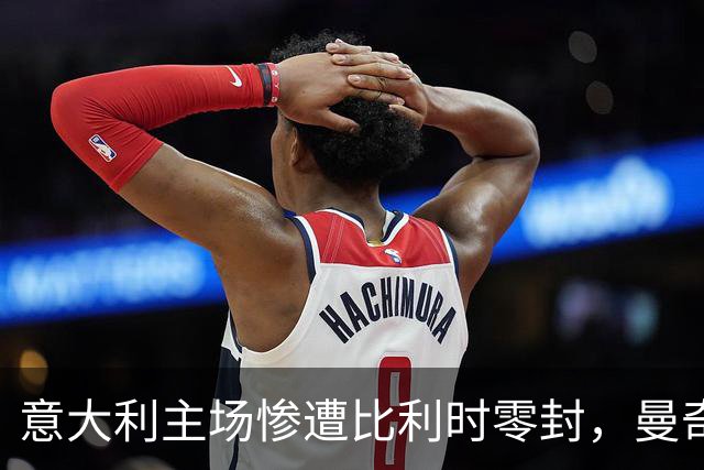 意大利主场惨遭比利时零封，曼奇尼回归首秀惨痛失利