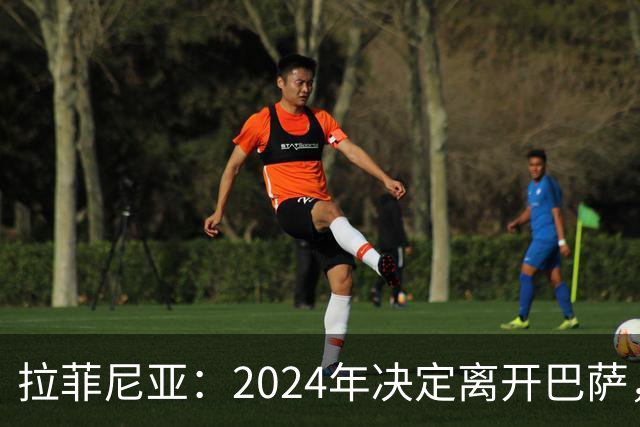 拉菲尼亚：2024年决定离开巴萨，弗利克的电话让一切更改