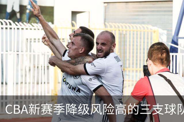 CBA新赛季降级风险高的三支球队分析